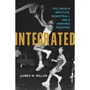 Integrated. The Lincoln Institute, Basketball, and a Vanished Tradition, Paperback - James W. Miller imagine