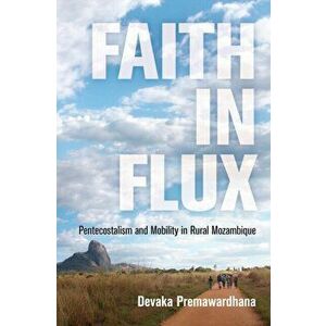 Faith in Flux: Pentecostalism and Mobility in Rural Mozambique, Paperback - Devaka Premawardhana imagine