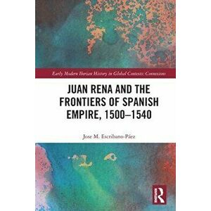Juan Rena and the Frontiers of Spanish Empire, 1500-1540, Paperback - *** imagine