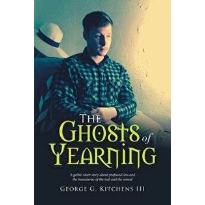 The Ghosts of Yearning: A Gothic Short Story about Profound Loss and the Boundaries of the Real and the Unreal, Paperback - George G. Kitchens III imagine