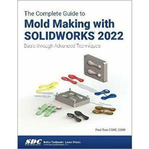 The Complete Guide to Mold Making with SOLIDWORKS 2022. Basic through Advanced Techniques, Paperback - Paul Tran imagine
