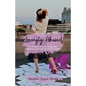 Lovingly Abused: A true story of overcoming cults, gaslighting, and legal educational neglect, Paperback - Heather Grace Heath imagine