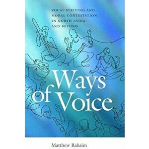 Ways of Voice: Vocal Striving and Moral Contestation in North India and Beyond, Paperback - Matthew Rahaim imagine