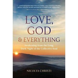 Love, God, and Everything: Awakening from the Long, Dark Night of the Collective Soul, Paperback - Nicolya Christi imagine