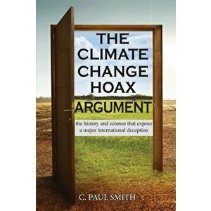 The Climate Change Hoax Argument: The History and Science That Expose a Major International Deception, Paperback - C. Paul Smith imagine
