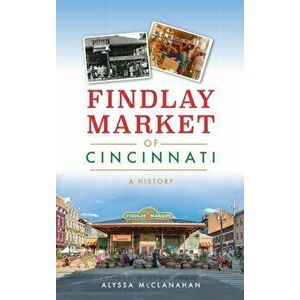 Findlay Market of Cincinnati: A History, Hardcover - Alyssa McClanahan imagine