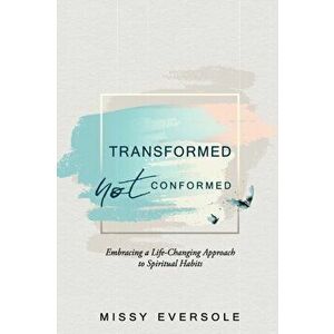 Transformed, Not Conformed: Embracing a Life-Changing Approach to Spiritual Habits, Paperback - Missy Eversole imagine