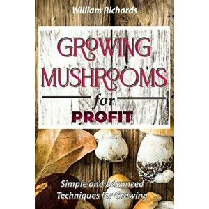 GROWING MUSHROOMS for PROFIT - Simple and Advanced Techniques for Growing, Paperback - William Richards imagine