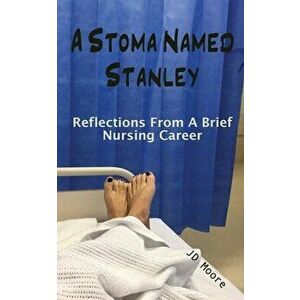 A Stoma Named Stanley: Reflections From A Brief Nursing Career, Paperback - Jd Moore imagine