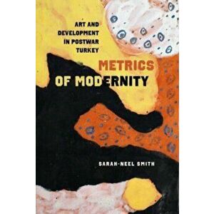 Metrics of Modernity. Art and Development in Postwar Turkey, Hardback - Sarah-Neel Smith imagine
