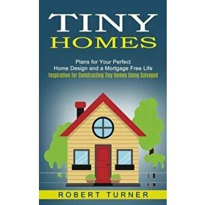 Tiny Homes: Plans for Your Perfect Home Design and a Mortgage Free Life (Inspiration for Constructing Tiny Homes Using Salvaged) - Robert Turner imagine