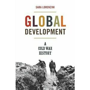 Global Development. A Cold War History, Paperback - Sara Lorenzini imagine