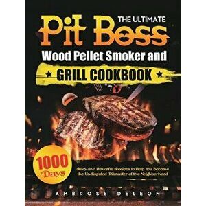 The Ultimate Pit Boss Wood Pellet Smoker and Grill Cookbook: 1000 Days Juicy and Flavorful Recipes to Help You Become the Undisputed Pitmaster of the imagine