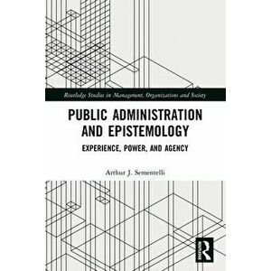 Public Administration and Epistemology. Experience, Power, and Agency, Paperback - Arthur J. Sementelli imagine