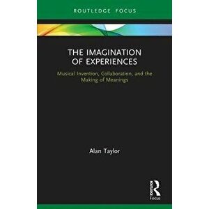 The Imagination of Experiences. Musical Invention, Collaboration, and the Making of Meanings, Paperback - Alan Taylor imagine