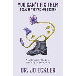 You Can't Fix Them--Because They're Not Broken: A Sustainability Guide for Tired Helpers and Healers, Paperback - Jo Eckler imagine