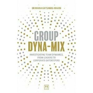 Group Dyna-Mix. Investigating team dynamics, from leaders to corporate gatekeepers, Paperback - Maria Katsarou-Makin imagine