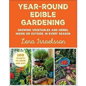 Year-Round Edible Gardening. Growing Vegetables and Herbs, Inside or Outside, in Every Season, Paperback - Lena Israelsson imagine