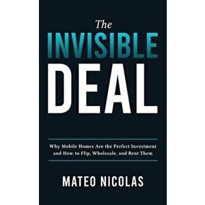 The Invisible Deal: Why Mobile Homes Are The Perfect Investment and how to Flip, Wholesale, and Rent Them, Paperback - Mateo Nicolas imagine