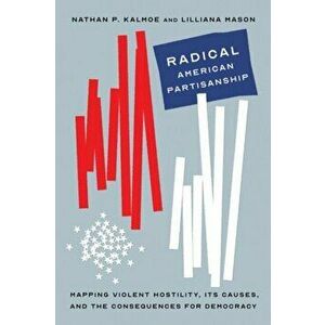 Radical American Partisanship. Mapping Violent Hostility, Its Causes, and the Consequences for Democracy, Hardback - Lilliana Mason imagine