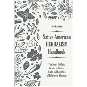 Native american herbalist's handbook: The smart guide to dozens of ancient herbs and remedies of indigenous shamans - Kia Rondha imagine