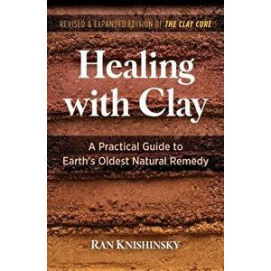 Healing with Clay. A Practical Guide to Earth's Oldest Natural Remedy, 2nd Edition, Revised and Expanded Edition of The C, Paperback - Ran Knishinsky imagine