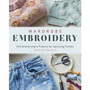 Wardrobe Embroidery: Knit & Embroidery Projets for Upcycling Clothes, Paperback - Warunee Bolstad imagine