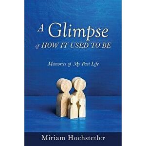A Glimpse of How It Used to Be: Memories of My Past Life, Paperback - Miriam Hochstetler imagine