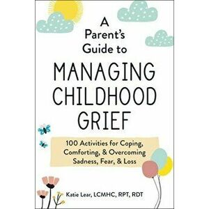 A Parent's Guide to Managing Childhood Grief. 100 Activities for Coping, Comforting, & Overcoming Sadness, Fear, & Loss, Paperback - Katie Lear imagine