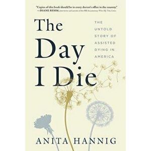 The Day I Die. The Untold Story of Assisted Dying in America, Hardback - Anita Hannig imagine