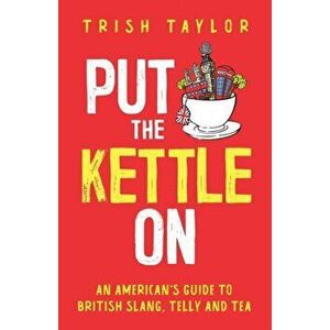 Put The Kettle On: An American's Guide to British Slang, Telly and Tea, Paperback - Trish Taylor imagine