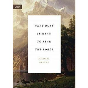 What Does It Mean to Fear the Lord?: How the Fear of God Delights and Stengthens, Paperback - Michael Reeves imagine