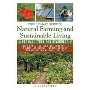The Ultimate Guide to Natural Farming and Sustainable Living: Permaculture for Beginners, Paperback - Nicole Faires imagine