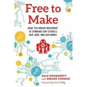 Free to Make: How the Maker Movement Is Changing Our Schools, Our Jobs, and Our Minds, Paperback - Dale Dougherty imagine