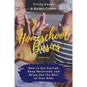 Homeschool Basics: How to Get Started, Keep Motivated, and Bring Out the Best in Your Kids, Paperback - Tricia Goyer imagine