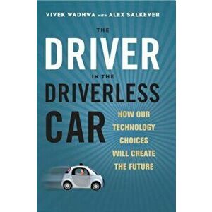 The Driver in the Driverless Car: How Our Technology Choices Will Create the Future, Hardcover - Vivek Wadhwa imagine
