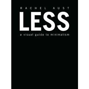 Less: A Visual Guide to Minimalism, Hardcover - Rachel Aust imagine