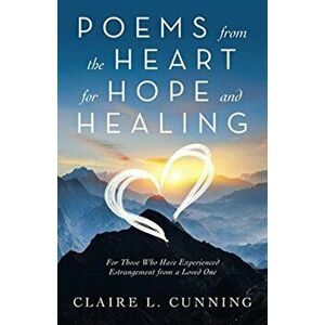 Poems from the Heart for Hope and Healing: For Those Who Have Experienced Estrangement from a Loved One, Paperback - Claire L. Cunning imagine