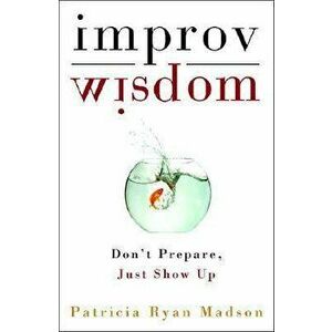 Improv Wisdom: Don't Prepare, Just Show Up, Hardcover - Patricia Ryan Madson imagine