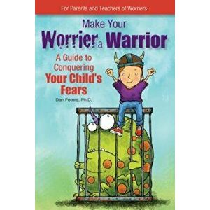 Make Your Worrier a Warrior: A Guide to Conquering Your Child's Fears, Paperback - Dan Peters imagine