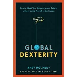 Global Dexterity: How to Adapt Your Behavior Across Cultures Without Losing Yourself in the Process, Hardcover - Andy Molinsky imagine