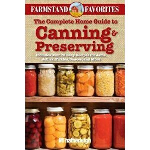 The Complete Home Guide to Canning & Preserving: Farmstand Favorites: Includes Over 75 Easy Recipes for Jams, Jellies, Pickles, Sauces, and More, Pape imagine