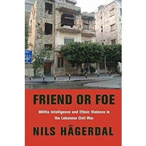 Friend or Foe. Militia Intelligence and Ethnic Violence in the Lebanese Civil War, Paperback - Nils Hagerdal imagine