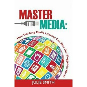 Master the Media: How Teaching Media Literacy Can Save Our Plugged-In World, Paperback - Julie Smith imagine
