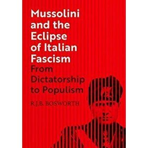 Mussolini and the Eclipse of Italian Fascism. From Dictatorship to Populism, Hardback - R. J. B. Bosworth imagine