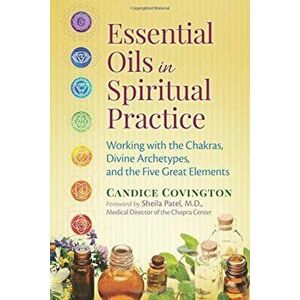 Essential Oils in Spiritual Practice: Working with the Chakras, Divine Archetypes, and the Five Great Elements, Paperback - Candice Covington imagine