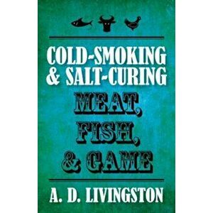 Cold-Smoking & Salt-Curing Meat, Fish, & Game, Paperback - A. D. Livingston imagine