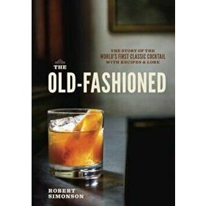 The Old-Fashioned: The Story of the World's First Classic Cocktail, with Recipes and Lore, Hardcover - Robert Simonson imagine