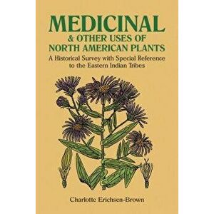 Medicinal and Other Uses of North American Plants: A Historical Survey with Special Reference to the Eastern Indian Tribes, Paperback - Charlotte Eric imagine