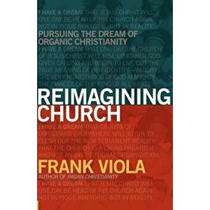 Reimagining Church: Pursuing the Dream of Organic Christianity, Paperback - Frank Viola imagine